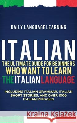 Italian: The Ultimate Guide for Beginners Who Want to Learn the Italian Language, Including Italian Grammar, Italian Short Stor Daily Language Learning 9781647481131 Bravex Publications - książka