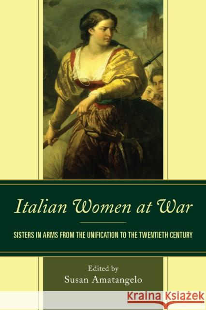 Italian Women at War: Sisters in Arms from the Unification to the Twentieth Century Susan Amatangelo Stefania Benini Norma Bouchard 9781611479539 Fairleigh Dickinson University Press - książka