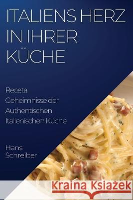 Italiens Herz in Ihrer Kuche: Geheimnisse der Authentischen Italienischen Kuche Hans Schreiber   9781835500217 Hans Schreiber - książka