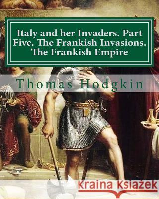 Italy and her Invaders. Part Five. The Frankish Invasions. The Frankish Empire Raul, Cristo 9781718707504 Createspace Independent Publishing Platform - książka