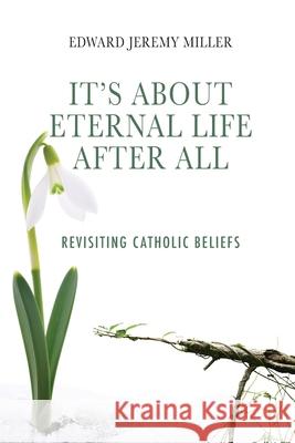 It's About Eternal Life After All: Revisiting Catholic Beliefs Edward Jeremy Miller 9781943901982 Divina Press - książka