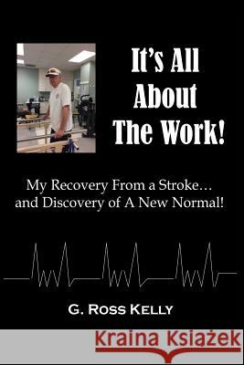 It's All About The Work: My Recovery From A Stroke and Discovery of A New Normal G Ross Kelly 9781619846944 Gatekeeper Press - książka