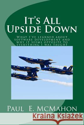 It's All Upside Down: What I've learned about software development and why it seems opposite to everything I was taught McMahon, Paul E. 9780990450870 Pem Systems - książka