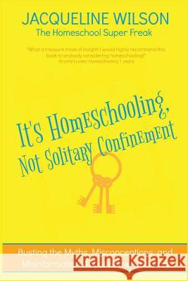 It's Homeschooling, Not Solitary Confinement: Busting the Myths, Misconceptions, and Misinformation About Homeschooling Wilson, Jacqueline 9781548967482 Createspace Independent Publishing Platform - książka