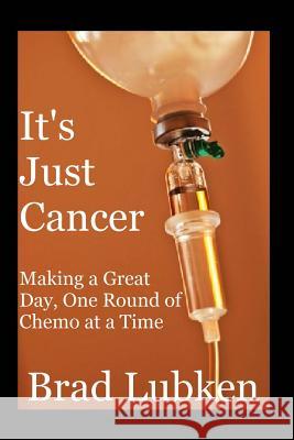 It's Just Cancer: Making a Great Day One Round of Chemo at a Time Brad Lubken 9781482588552 Createspace - książka