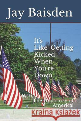 It's Like Getting Kicked When You're Down!: The Hypocrisy of America! Jay Baisden 9781980827856 Independently Published - książka