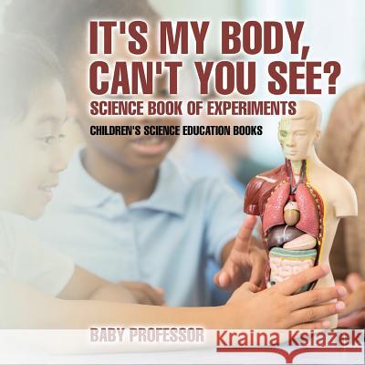 It's My Body, Can't You See? Science Book of Experiments Children's Science Education Books Baby Professor   9781541913998 Baby Professor - książka