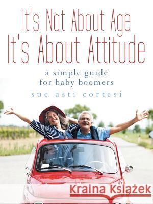 It's Not About Age, It's About Attitude: A Simple Guide for Baby Boomers Cortesi, Sue Asti 9781504331128 Balboa Press - książka