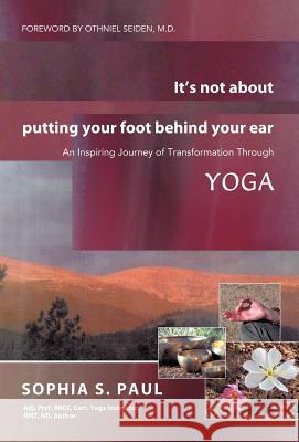 It's Not about Putting Your Foot Behind Your Ear: An Inspiring Journey of Transformation Through Yoga Sophia S Paul 9781452539973 Balboa Press - książka