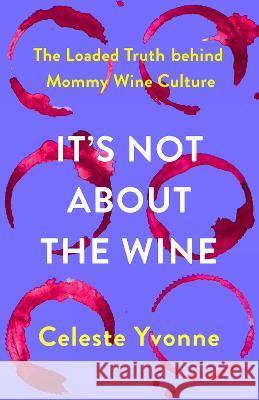 It\'s Not about the Wine: The Loaded Truth Behind Mommy Wine Culture Celeste Yvonne 9781506486758 Broadleaf Books - książka