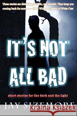 It's Not All Bad: short stories for the dark and the light Sizemore, Jay 9781502949912 Createspace Independent Publishing Platform - książka