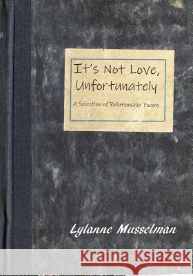 It's Not Love, Unfortunately: A Selection of Relationship Poems Lylanne Musselman 9781937793500 Chatter House Press - książka