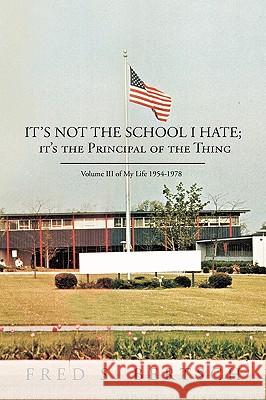 It's Not the School I Hate; it's the Principal of the Thing: Volume III of My Life 1954-1978 Fred S. Bertsch 9781426916564 Trafford Publishing - książka