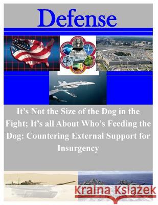 It's Not the Size of the Dog in the Fight; It's all About Who's Feeding the Dog: Countering External Support for Insurgency Naval War College 9781508845485 Createspace - książka