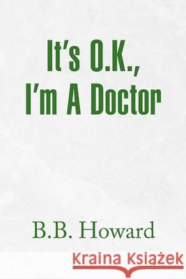 It's O.K., I'm a Doctor B B Howard 9781436392594 Xlibris - książka