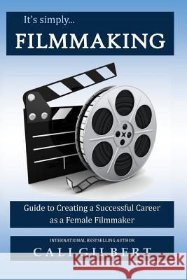 It's Simply Filmmaking: Guide to Creating a Successful Career as a Female Filmmaker Cali Gilbert 9781986062411 Createspace Independent Publishing Platform - książka