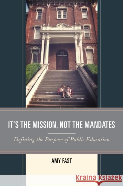 It's the Mission, Not the Mandates: Defining the Purpose of Public Education Amy Fast 9781475823356 Rowman & Littlefield Publishers - książka