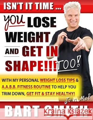 It's Time For You To Lose Weight & Get In Shape!!! Too!: With My Personal Weight Loss Tips & A.A.B.B. Fitness Routine To Help You Trim Down, Get Fit & Smith, Bart 9798536000373 Independently Published - książka