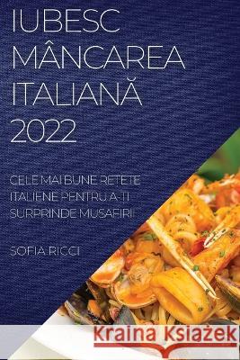 Iubesc Mâncarea ItalianĂ 2022: Cele Mai Bune ReȚete Italiene Pentru A-Ți Surprinde Musafirii Ricci, Sofia 9781837894888 Sofia Ricci - książka