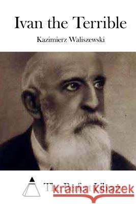 Ivan the Terrible Kazimierz Waliszewski The Perfect Library 9781523223695 Createspace Independent Publishing Platform - książka