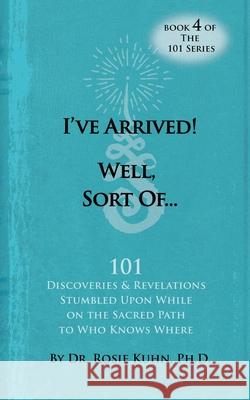 I've Arrived! Well, Sort Of! 101 Discoveries and Revelations Stumbled Upon While On the Sacred Path to Who Knows Where Rosie Kuhn 9780990815181 Paradigm Shifts Coaching Group - książka