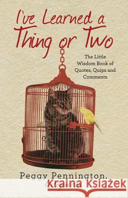 I've Learned a Thing or Two: The Little Wisdom Book of Quotes, Quips, and Comments Octogenarian Peggy Pennington 9781491792810 iUniverse - książka