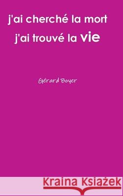 j'ai cherché la mort j'ai trouvé la vie Gerard Boyer 9781326443894 Lulu.com - książka