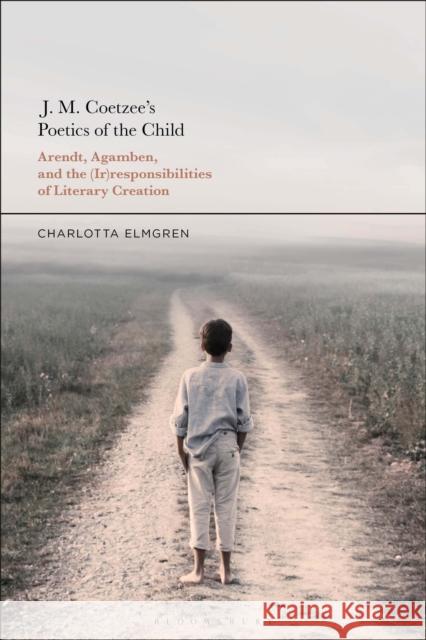 J. M. Coetzee's Poetics of the Child: Arendt, Agamben, and the (Ir)Responsibilities of Literary Creation Charlotta Elmgren 9781350138421 Bloomsbury Academic - książka