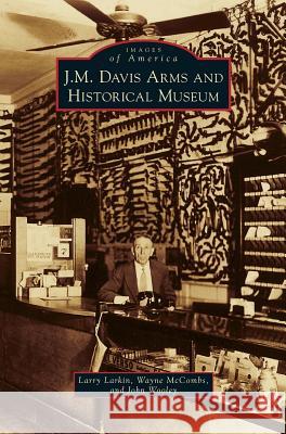 J. M. Davis Arms and Historical Museum Larry Larkin, Wayne McCombs, John Wooley 9781531663728 Arcadia Publishing Library Editions - książka