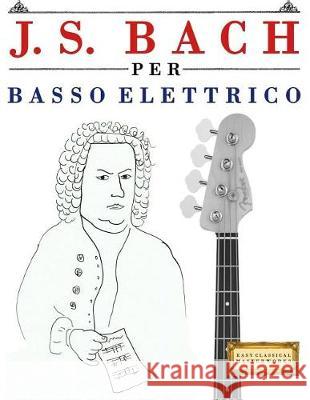 J. S. Bach Per Basso Elettrico: 10 Pezzi Facili Per Basso Elettrico Libro Per Principianti Easy Classical Masterworks 9781974355174 Createspace Independent Publishing Platform - książka