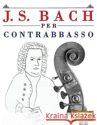 J. S. Bach Per Contrabbasso: 10 Pezzi Facili Per Contrabbasso Libro Per Principianti Easy Classical Masterworks 9781974355129 Createspace Independent Publishing Platform - książka