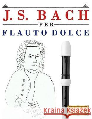 J. S. Bach Per Flauto Dolce: 10 Pezzi Facili Per Flauto Dolce Libro Per Principianti Easy Classical Masterworks 9781974355075 Createspace Independent Publishing Platform - książka