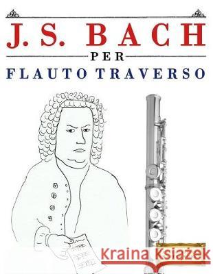 J. S. Bach Per Flauto Traverso: 10 Pezzi Facili Per Flauto Traverso Libro Per Principianti Easy Classical Masterworks 9781974355112 Createspace Independent Publishing Platform - książka