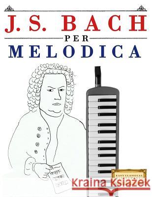 J. S. Bach Per Melodica: 10 Pezzi Facili Per Melodica Libro Per Principianti Easy Classical Masterworks 9781974355099 Createspace Independent Publishing Platform - książka
