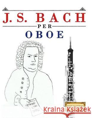 J. S. Bach Per Oboe: 10 Pezzi Facili Per Oboe Libro Per Principianti Easy Classical Masterworks 9781974355082 Createspace Independent Publishing Platform - książka