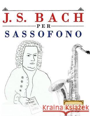 J. S. Bach Per Sassofono: 10 Pezzi Facili Per Sassofono Libro Per Principianti Easy Classical Masterworks 9781974355068 Createspace Independent Publishing Platform - książka