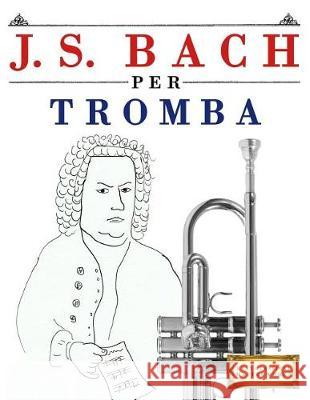J. S. Bach Per Tromba: 10 Pezzi Facili Per Tromba Libro Per Principianti Easy Classical Masterworks 9781974355037 Createspace Independent Publishing Platform - książka