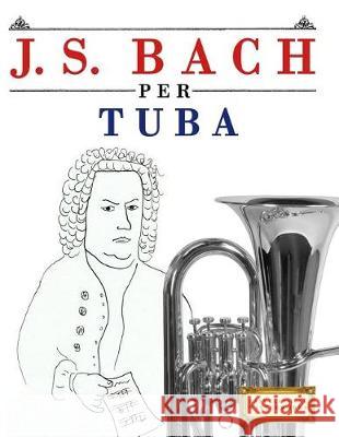 J. S. Bach Per Tuba: 10 Pezzi Facili Per Tuba Libro Per Principianti Easy Classical Masterworks 9781974355020 Createspace Independent Publishing Platform - książka