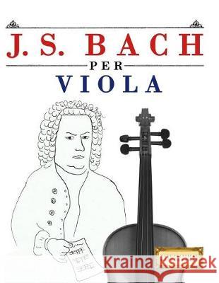 J. S. Bach Per Viola: 10 Pezzi Facili Per Viola Libro Per Principianti Easy Classical Masterworks 9781974355013 Createspace Independent Publishing Platform - książka