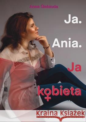 Ja. Ania.: Ja Kobieta Z niepelnosprawnością Limitless Mind Publishing                Anna Ślebioda 9788397221802 Limitless Mind Publishing - książka