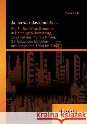 Ja, so war das damals ...: Die St. Bonifatius-Gemeinde in Hamburg-Wilhelmsburg zu Zeiten des Pfarrers Krieter, 35 Zeitzeugen berichten aus den Ja Krieter, Ulrich 9783954257003 disserta - książka