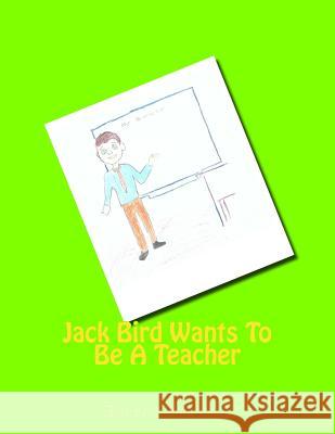 Jack Bird Wants To Be A Teacher: Jack Bird Wants To Be A Teacher Broddle, Julian 9781985634633 Createspace Independent Publishing Platform - książka