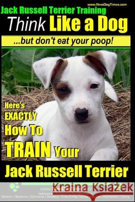 Jack Russell Terrier Training, Think Like a Dog, But Don't Eat your Poop!: Here's EXACTLY How To Train Your Jack Russell Terrier Pearce, Paul Allen 9781499714791 Createspace - książka