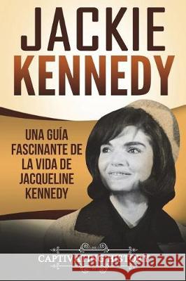 Jackie Kennedy: Una guía fascinante de la vida de Jacqueline Kennedy Onassis (Libro en Español/Jackie Kennedy Spanish Book Version) History, Captivating 9781724256584 Createspace Independent Publishing Platform - książka