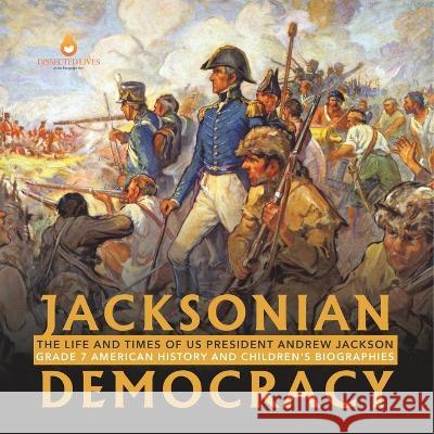 Jacksonian Democracy: The Life and Times of US President Andrew Jackson Grade 7 American History and Children\'s Biographies Dissected Lives 9781541950962 Dissected Lives - książka