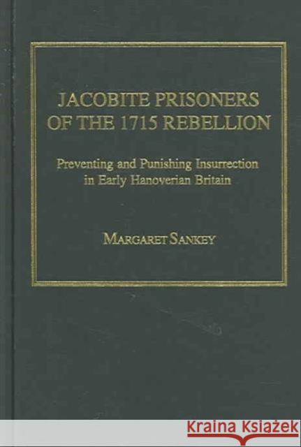 Jacobite Prisoners of the 1715 Rebellion: Preventing and Punishing Insurrection in Early Hanoverian Britain Sankey, Margaret 9780754636311 Ashgate Publishing Limited - książka