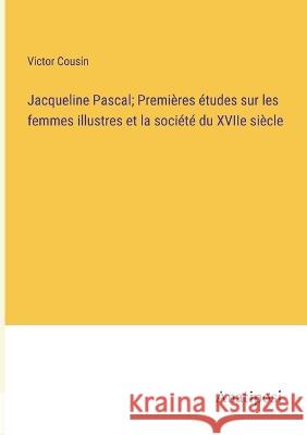 Jacqueline Pascal; Premieres etudes sur les femmes illustres et la societe du XVIIe siecle Victor Cousin   9783382718640 Anatiposi Verlag - książka