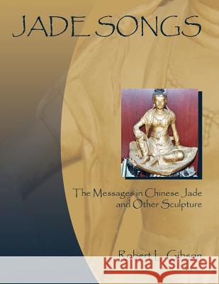 Jade Songs: The Messages in Chinese Jade and Other Sculpture Gibson, Robert L. 9781418498788 Authorhouse - książka