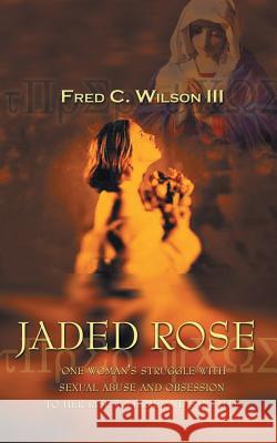 Jaded Rose: One Woman's Struggle with Sexual Abuse and Obsession to Her Rise to Fame and Sanctity Fred C. Wilson III 9780759684591 AuthorHouse - książka