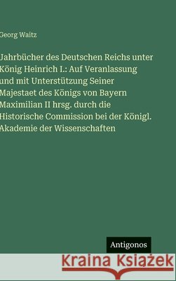Jahrb?cher des Deutschen Reichs unter K?nig Heinrich I.: Auf Veranlassung und mit Unterst?tzung Seiner Majestaet des K?nigs von Bayern Maximilian II h Georg Waitz 9783386184403 Antigonos Verlag - książka